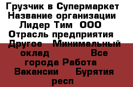 Грузчик в Супермаркет › Название организации ­ Лидер Тим, ООО › Отрасль предприятия ­ Другое › Минимальный оклад ­ 19 000 - Все города Работа » Вакансии   . Бурятия респ.